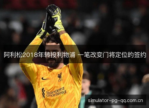 阿利松2018年转投利物浦 一笔改变门将定位的签约 阿利松2018年转投利物浦 一笔改变门将定位的签约