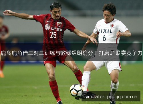 鹿岛鹿角借二对二训练与教练组明确分工打磨J1联赛竞争力 鹿岛鹿角借二对二训练与教练组明确分工打磨J1联赛竞争力